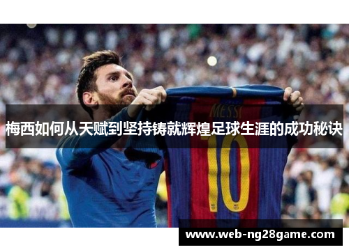 梅西如何从天赋到坚持铸就辉煌足球生涯的成功秘诀
