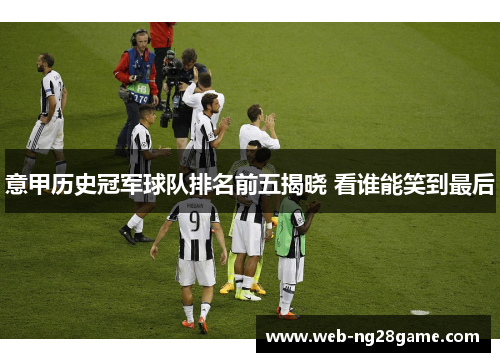 意甲历史冠军球队排名前五揭晓 看谁能笑到最后