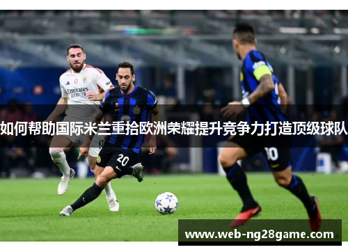 如何帮助国际米兰重拾欧洲荣耀提升竞争力打造顶级球队