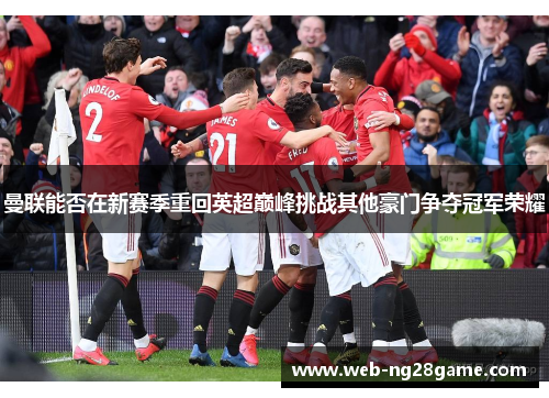 曼联能否在新赛季重回英超巅峰挑战其他豪门争夺冠军荣耀