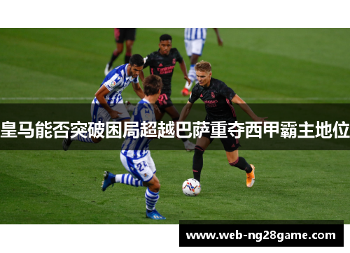 皇马能否突破困局超越巴萨重夺西甲霸主地位