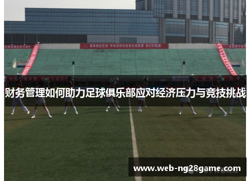 财务管理如何助力足球俱乐部应对经济压力与竞技挑战