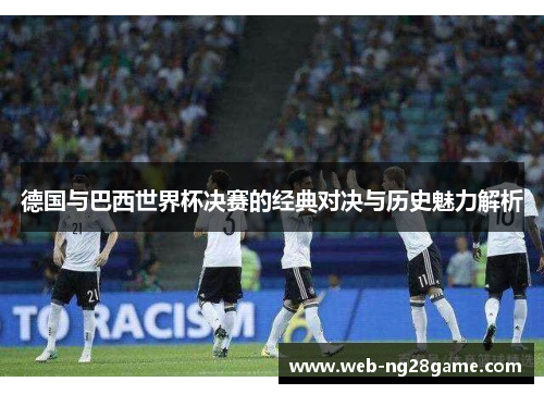 德国与巴西世界杯决赛的经典对决与历史魅力解析