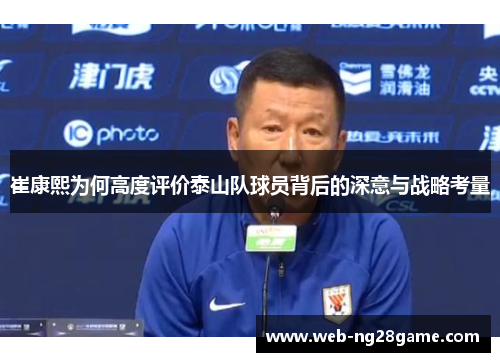 崔康熙为何高度评价泰山队球员背后的深意与战略考量