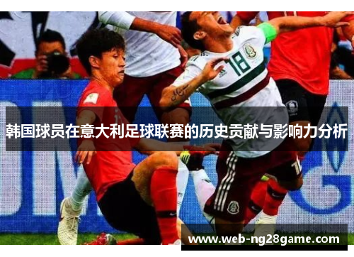 韩国球员在意大利足球联赛的历史贡献与影响力分析