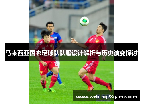 马来西亚国家足球队队服设计解析与历史演变探讨