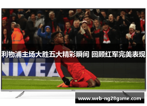 利物浦主场大胜五大精彩瞬间 回顾红军完美表现