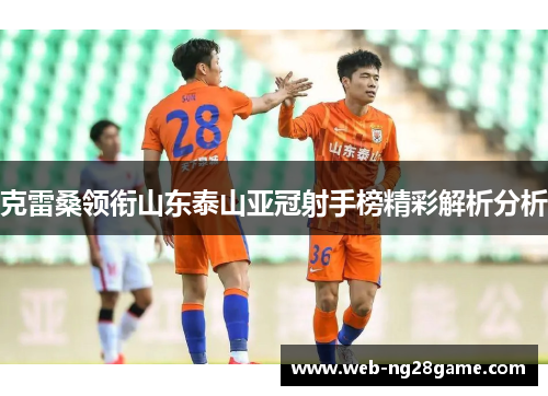 克雷桑领衔山东泰山亚冠射手榜精彩解析分析