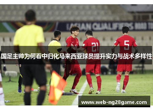 国足主帅为何看中归化马来西亚球员提升实力与战术多样性