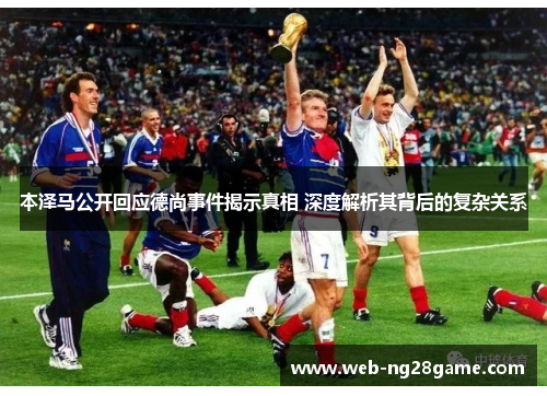 本泽马公开回应德尚事件揭示真相 深度解析其背后的复杂关系