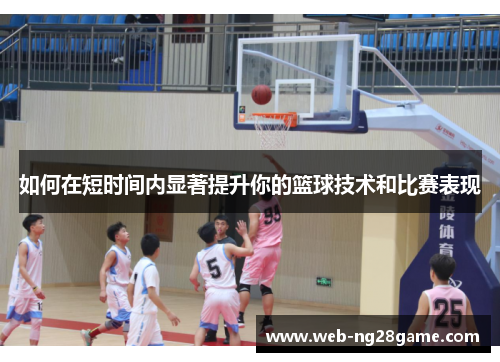 如何在短时间内显著提升你的篮球技术和比赛表现