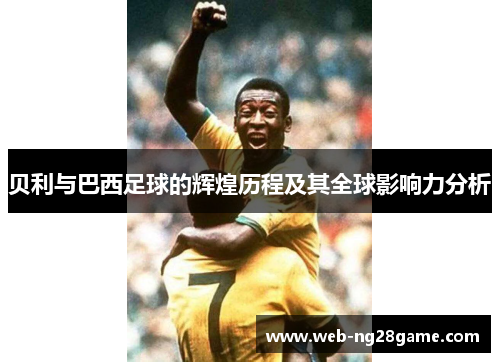 贝利与巴西足球的辉煌历程及其全球影响力分析