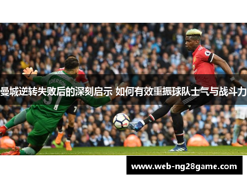曼城逆转失败后的深刻启示 如何有效重振球队士气与战斗力