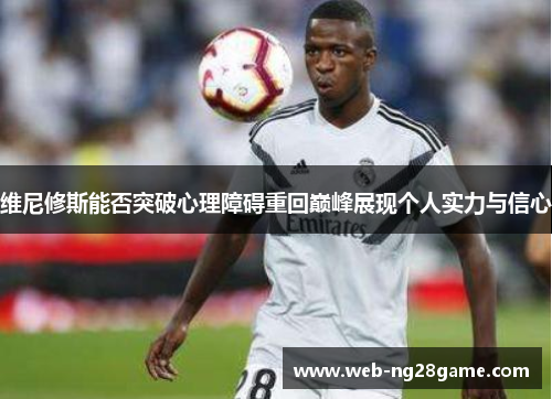 维尼修斯能否突破心理障碍重回巅峰展现个人实力与信心