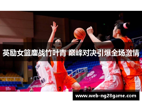 英励女篮鏖战竹叶青 巅峰对决引爆全场激情