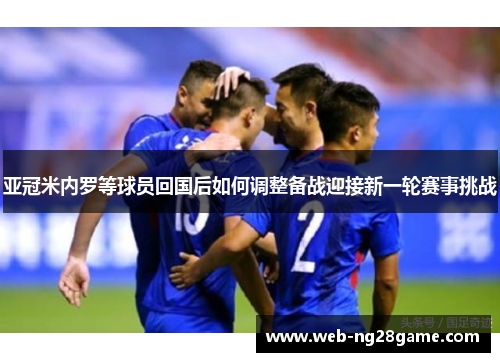 亚冠米内罗等球员回国后如何调整备战迎接新一轮赛事挑战