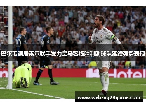 巴尔韦德居莱尔联手发力皇马客场胜利助球队延续强势表现