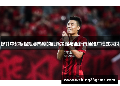 提升中超赛程观赛热度的创新策略与全新市场推广模式探讨