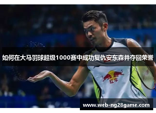 如何在大马羽球超级1000赛中成功复仇安东森并夺回荣誉
