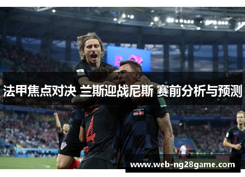法甲焦点对决 兰斯迎战尼斯 赛前分析与预测