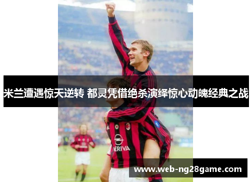 米兰遭遇惊天逆转 都灵凭借绝杀演绎惊心动魄经典之战