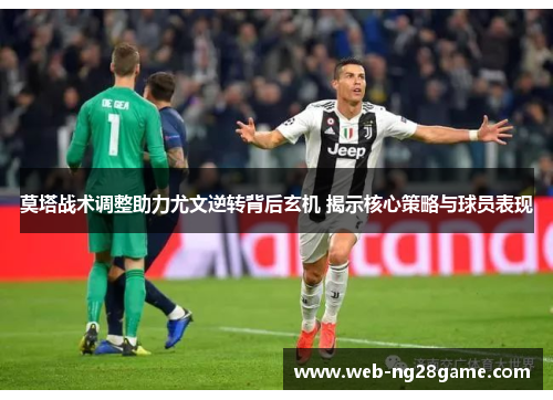 莫塔战术调整助力尤文逆转背后玄机 揭示核心策略与球员表现