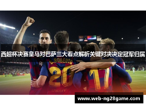 西超杯决赛皇马对巴萨三大看点解析关键对决决定冠军归属