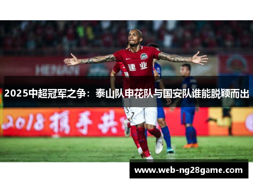 2025中超冠军之争：泰山队申花队与国安队谁能脱颖而出