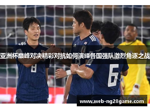 亚洲杯巅峰对决精彩对抗如何演绎各国强队激烈角逐之战