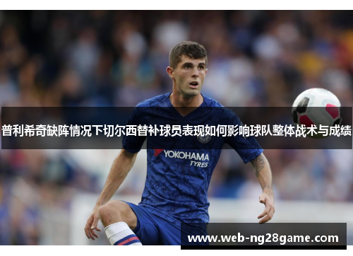 普利希奇缺阵情况下切尔西替补球员表现如何影响球队整体战术与成绩