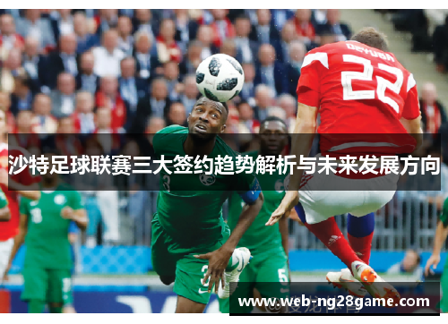 沙特足球联赛三大签约趋势解析与未来发展方向