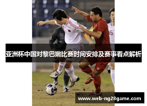 亚洲杯中国对黎巴嫩比赛时间安排及赛事看点解析
