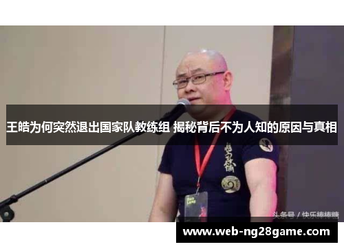 王皓为何突然退出国家队教练组 揭秘背后不为人知的原因与真相