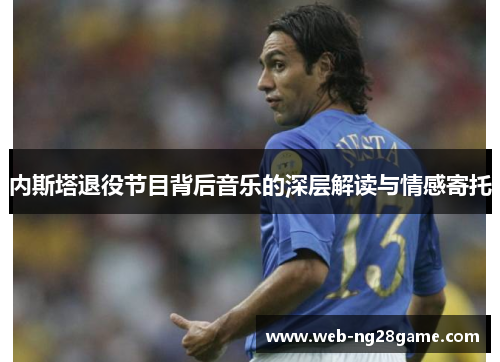 内斯塔退役节目背后音乐的深层解读与情感寄托