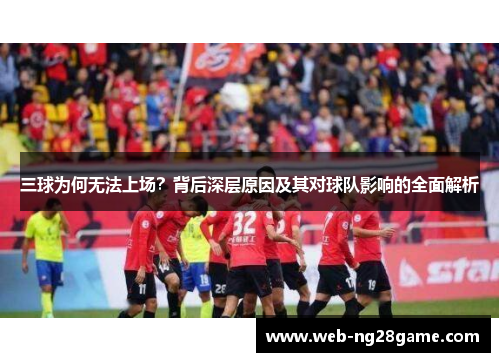 三球为何无法上场?背后深层原因及其对球队影响的全面解析 三球为何无法上场?背后深层原因及其对球队影响的全面解析