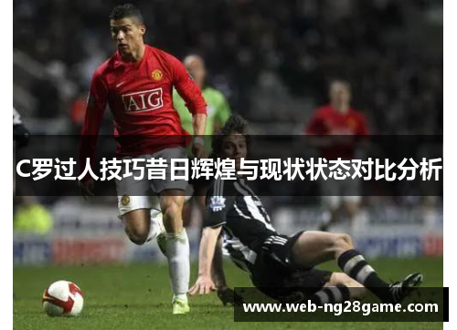 C罗过人技巧昔日辉煌与现状状态对比分析