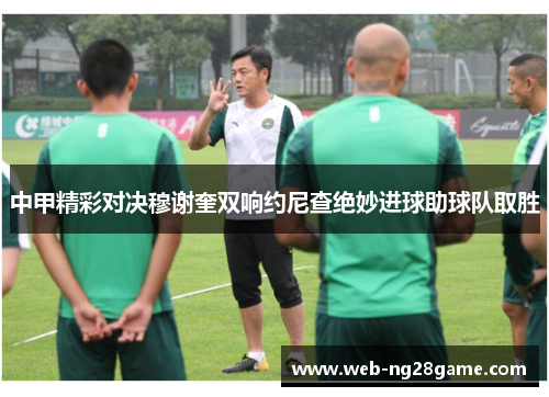 中甲精彩对决穆谢奎双响约尼查绝妙进球助球队取胜