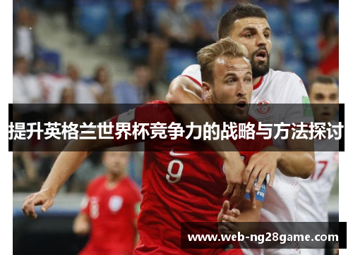 提升英格兰世界杯竞争力的战略与方法探讨