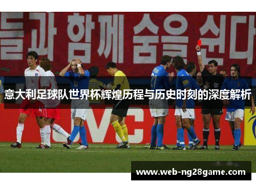 意大利足球队世界杯辉煌历程与历史时刻的深度解析