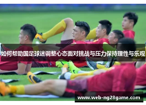 如何帮助国足球迷调整心态面对挑战与压力保持理性与乐观