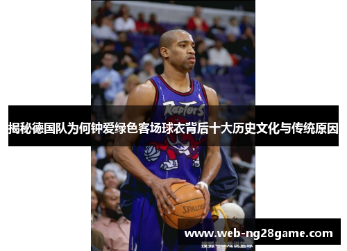 揭秘德国队为何钟爱绿色客场球衣背后十大历史文化与传统原因