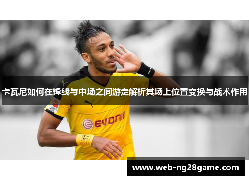卡瓦尼如何在锋线与中场之间游走解析其场上位置变换与战术作用