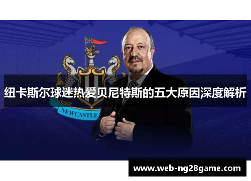纽卡斯尔球迷热爱贝尼特斯的五大原因深度解析