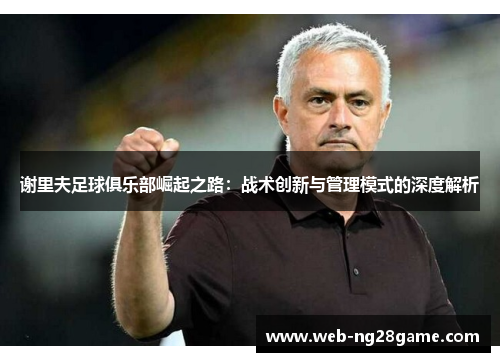谢里夫足球俱乐部崛起之路：战术创新与管理模式的深度解析