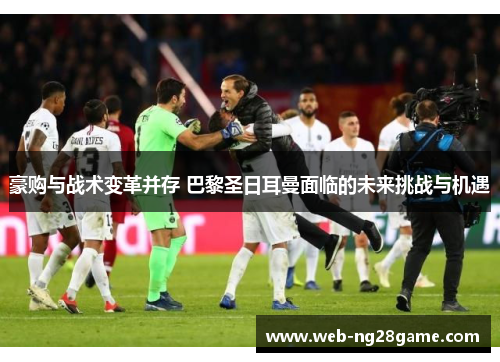 豪购与战术变革并存 巴黎圣日耳曼面临的未来挑战与机遇