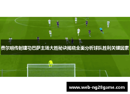 费尔明传射建功巴萨主场大胜秘诀揭晓全面分析球队胜利关键因素