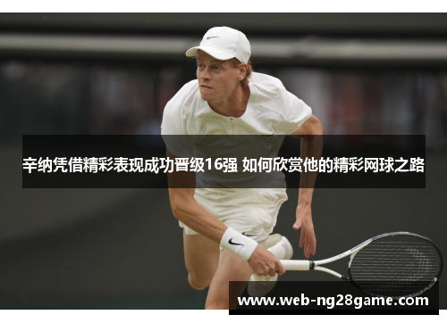 辛纳凭借精彩表现成功晋级16强 如何欣赏他的精彩网球之路