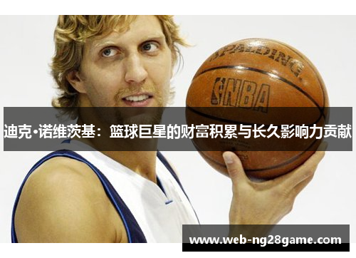 迪克·诺维茨基：篮球巨星的财富积累与长久影响力贡献