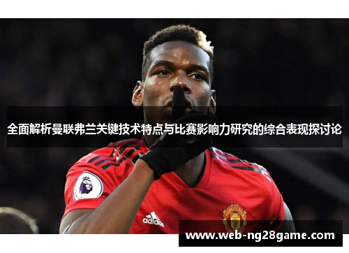 全面解析曼联弗兰关键技术特点与比赛影响力研究的综合表现探讨论