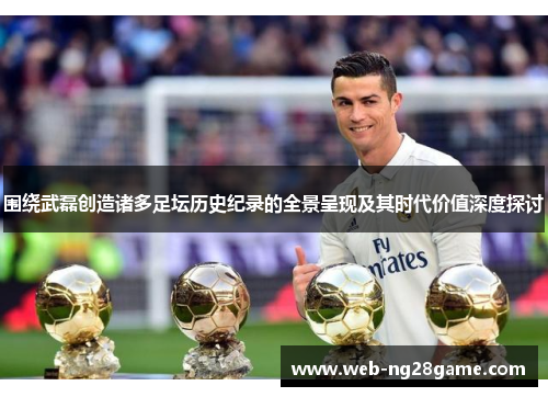 围绕武磊创造诸多足坛历史纪录的全景呈现及其时代价值深度探讨